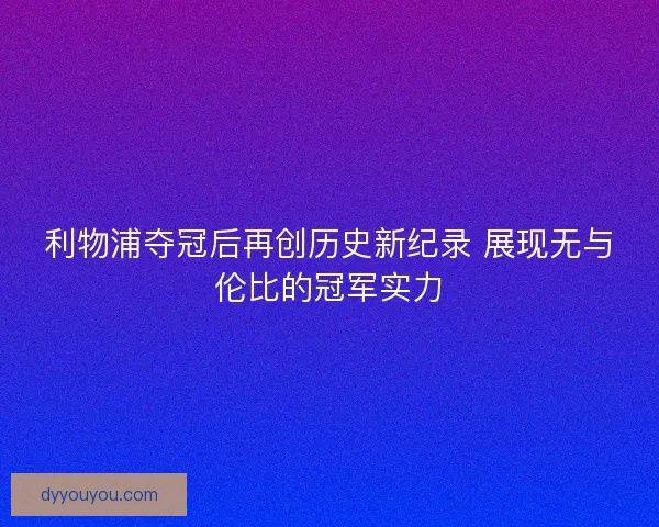 利物浦夺冠后再创历史新纪录 展现无与伦比的冠军实力