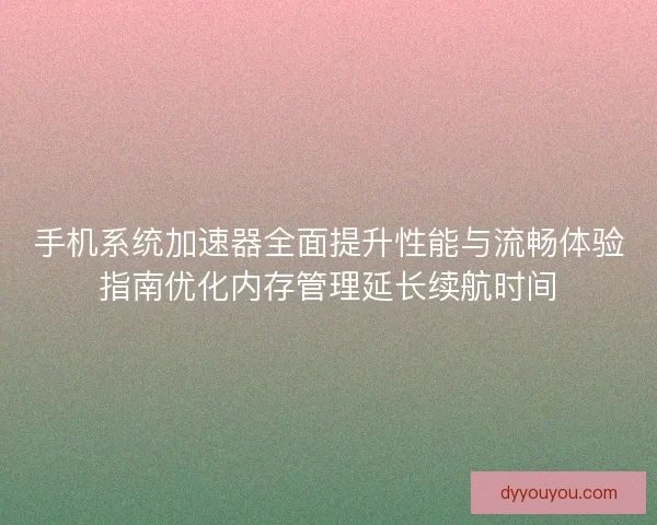 手机系统加速器全面提升性能与流畅体验指南优化内存管理延长续航时间