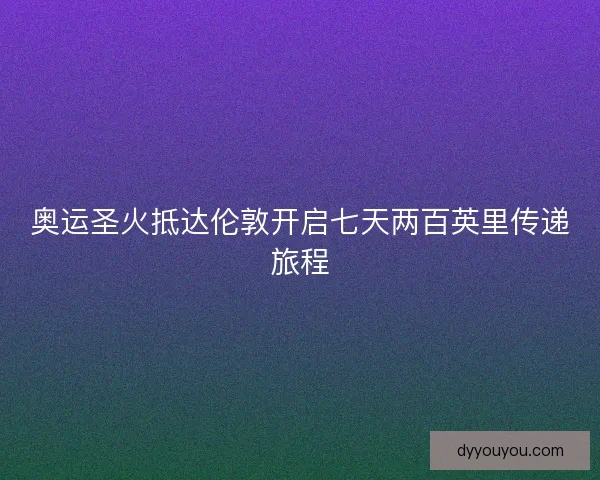 奥运圣火抵达伦敦开启七天两百英里传递旅程