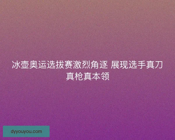 冰壶奥运选拔赛激烈角逐 展现选手真刀真枪真本领